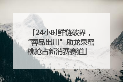 24小时鲜链破界，“蓉品出川”助龙泉蜜桃抢占新消费赛道